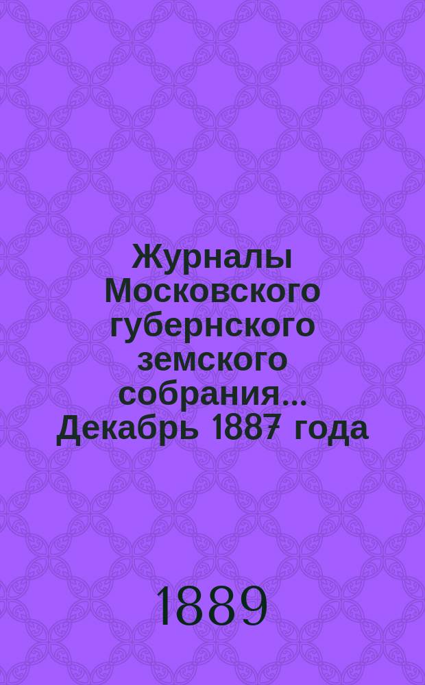 Журналы Московского губернского земского собрания... Декабрь 1887 года