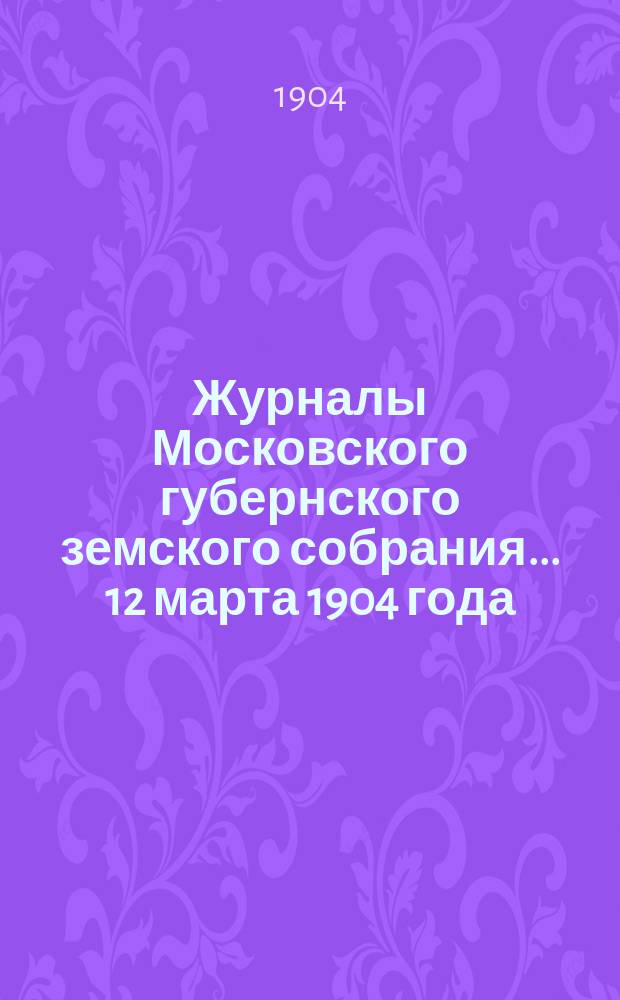 Журналы Московского губернского земского собрания... 12 марта 1904 года