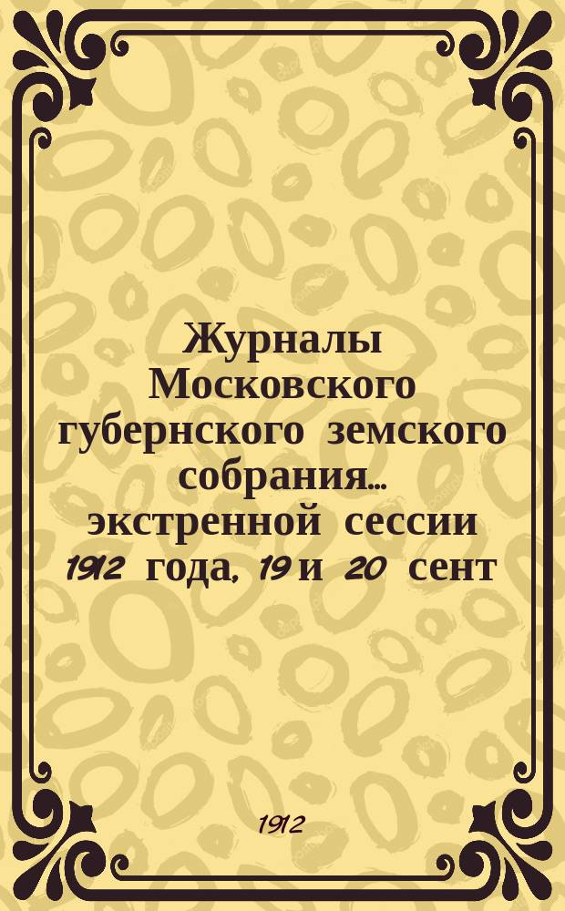 Журналы Московского губернского земского собрания... экстренной сессии 1912 года, 19 и 20 сент.