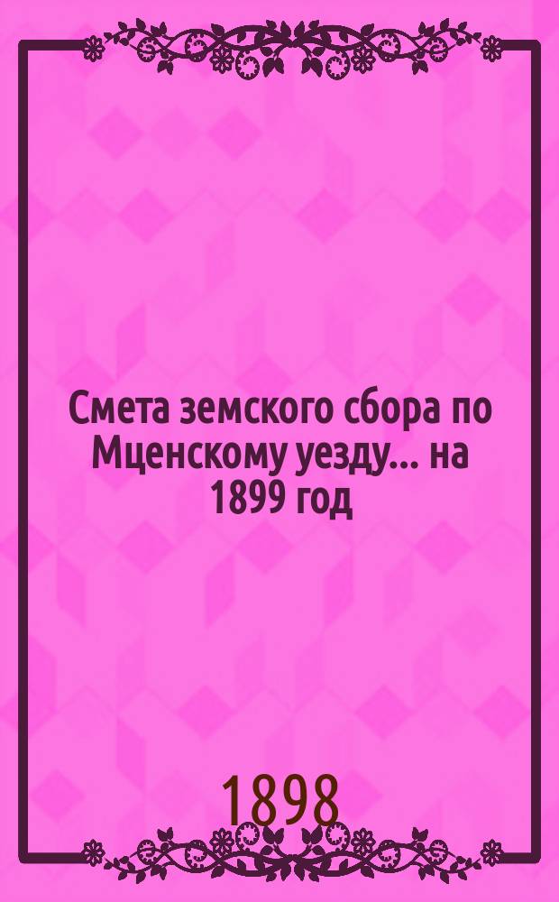 Смета земского сбора по Мценскому уезду... ... на 1899 год