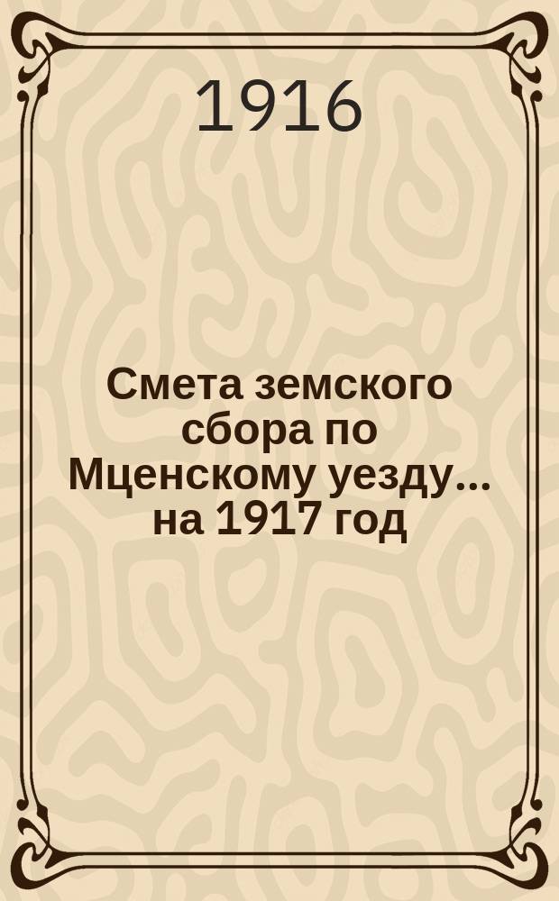 Смета земского сбора по Мценскому уезду... ... на 1917 год