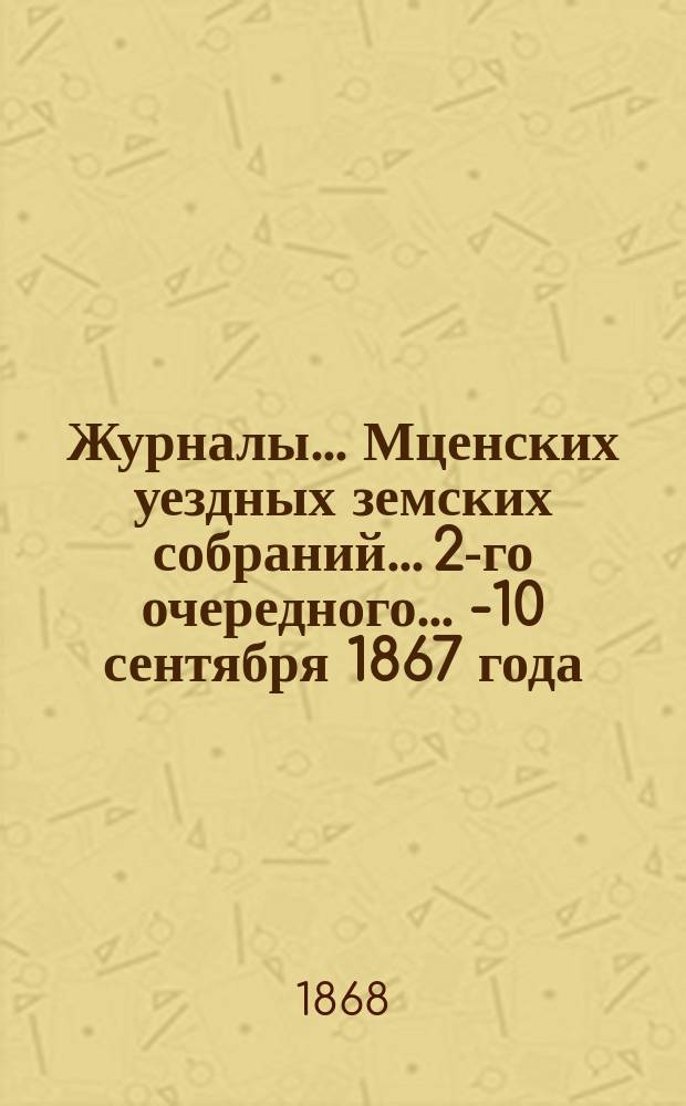 Журналы... Мценских уездных земских собраний... 2-го очередного... 8-[10] сентября 1867 года