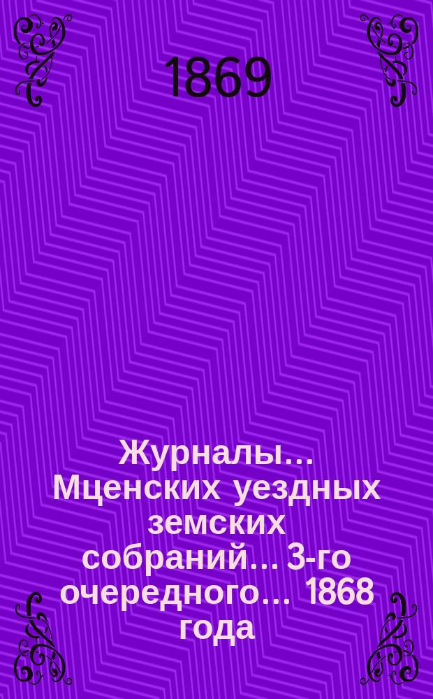 Журналы... Мценских уездных земских собраний... 3-го очередного... 1868 года