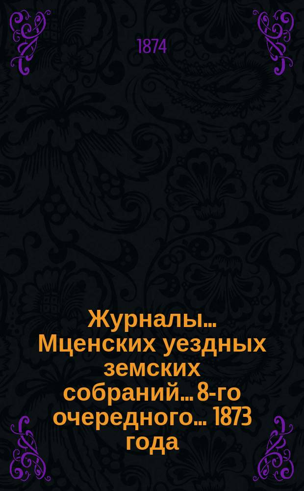 Журналы... Мценских уездных земских собраний... 8-го очередного... 1873 года
