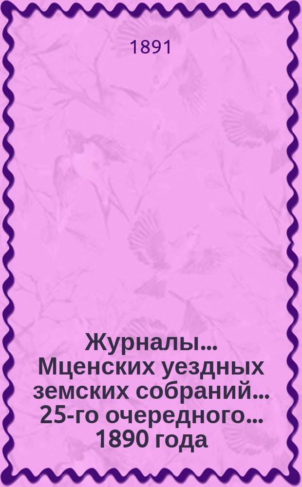 Журналы... Мценских уездных земских собраний... 25-го очередного... [1890 года]