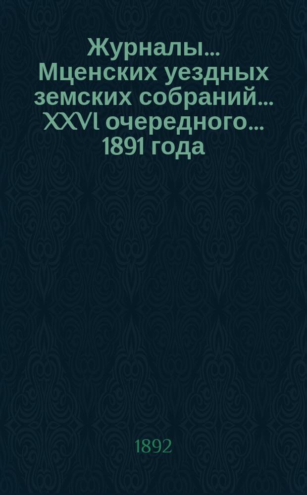 Журналы... Мценских уездных земских собраний... XXVI очередного... [1891 года]