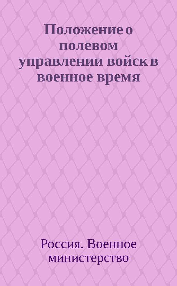 Положение о полевом управлении войск в военное время : С изд. и доп