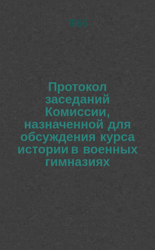 Протокол заседаний Комиссии, назначенной для обсуждения курса истории в военных гимназиях