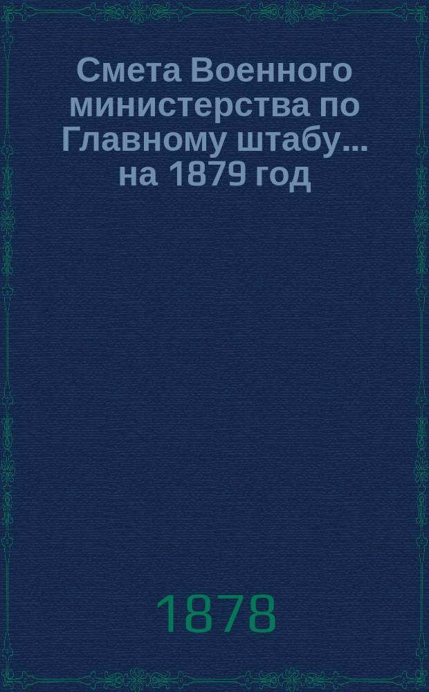 Смета Военного министерства по Главному штабу... на 1879 год