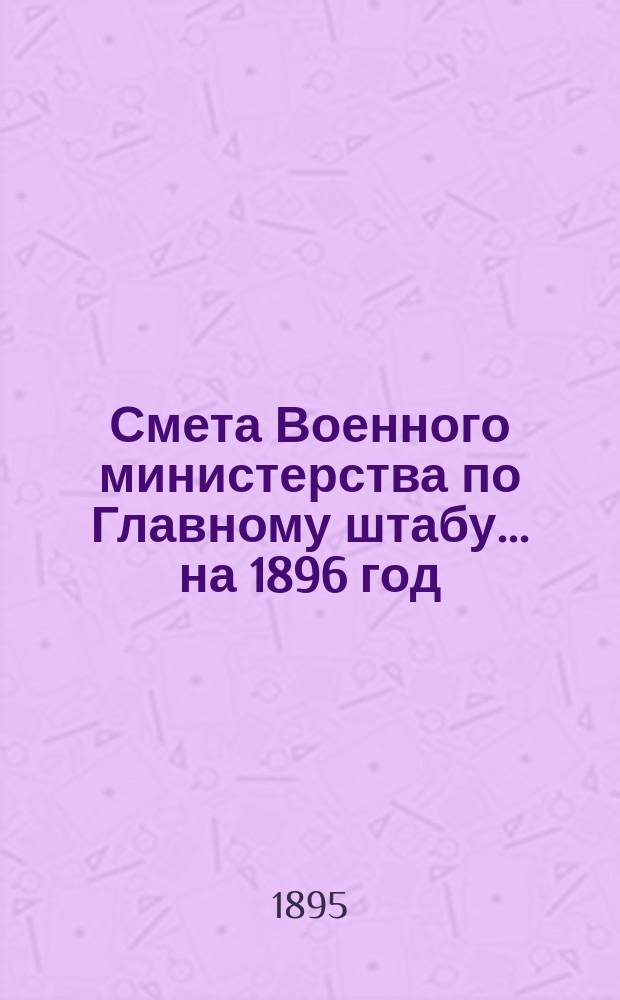 Смета Военного министерства по Главному штабу... на 1896 год