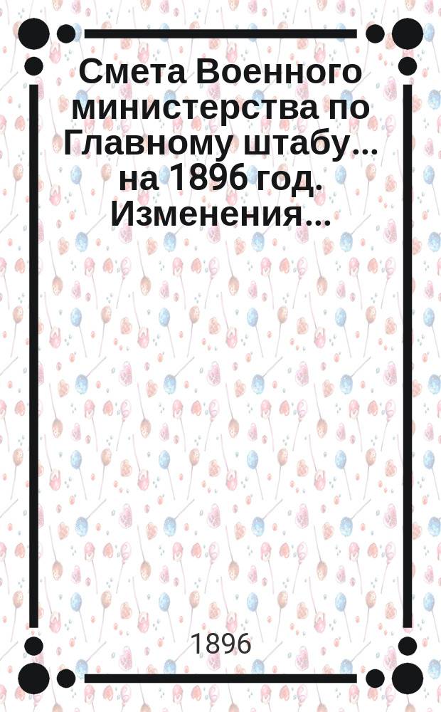 Смета Военного министерства по Главному штабу... на 1896 год. Изменения... : Изменения, последовавшие по первоначальной смете...