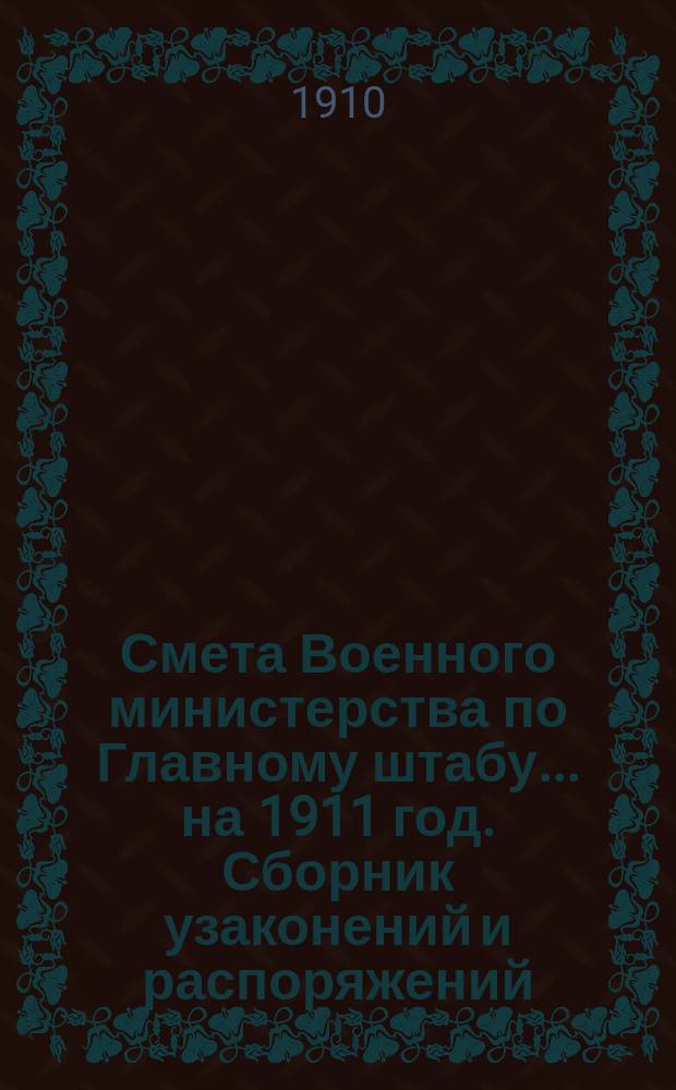 Смета Военного министерства по Главному штабу... на 1911 год. Сборник узаконений и распоряжений... : Сборник узаконений и распоряжений, на которых основаны назначения по смете Главного штаба