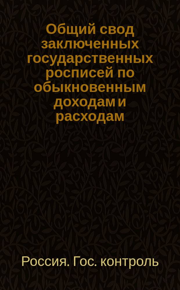 Общий свод заключенных государственных росписей по обыкновенным доходам и расходам, составленный на основании отчетов Государственного контроля за двадцатипятилетие. 1866-1890