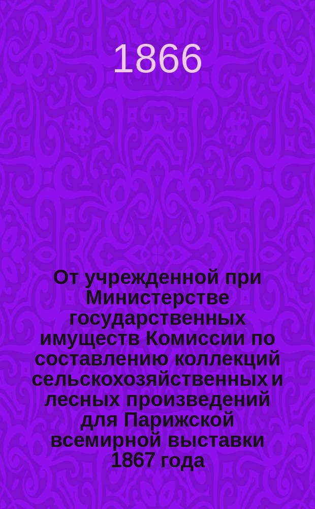 От учрежденной при Министерстве государственных имуществ Комиссии по составлению коллекций сельскохозяйственных и лесных произведений для Парижской всемирной выставки 1867 года; Список коллекций, приготовляемых Министерством государственных имуществ для Парижской всемирной выставки