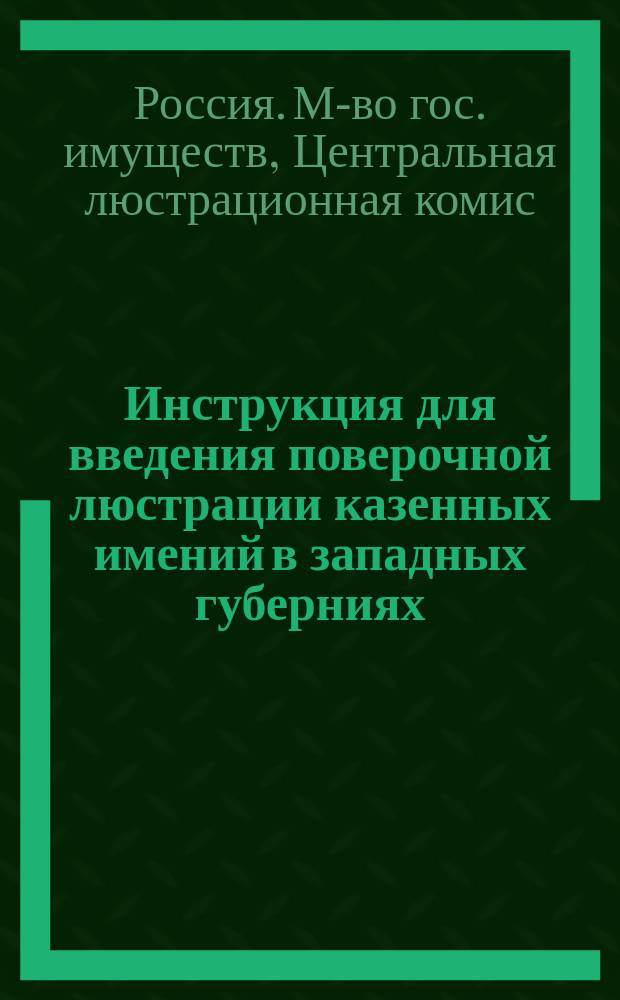 Инструкция для введения поверочной люстрации казенных имений в западных губерниях : Утв. г. министром гос. имуществ 23 марта 1866 г.