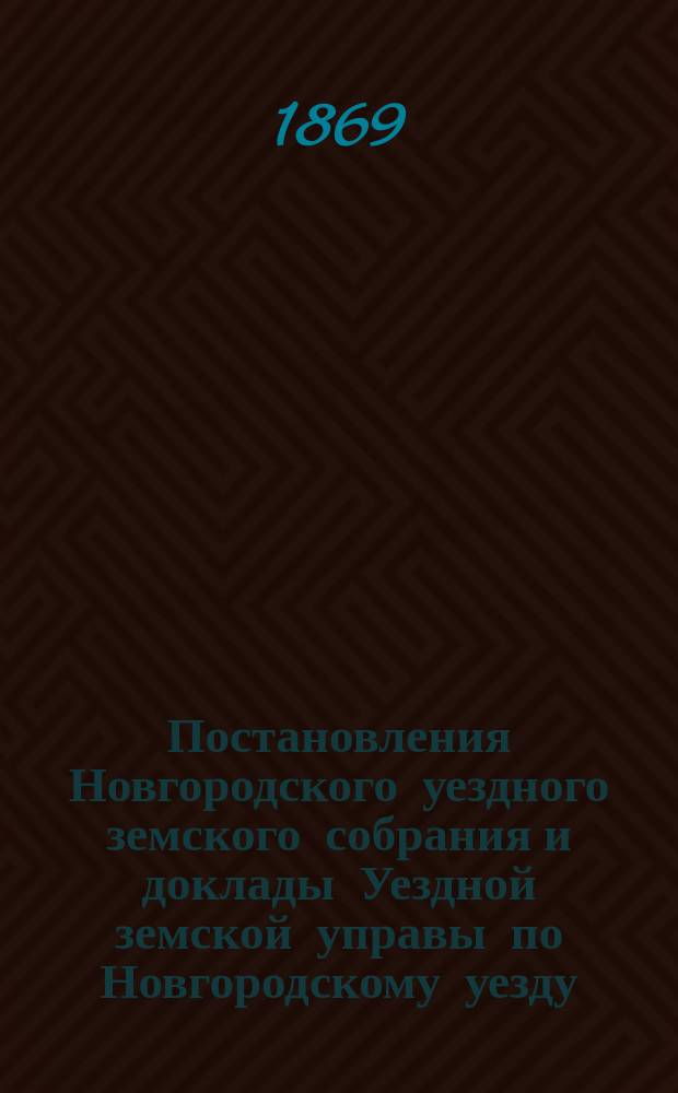 Постановления Новгородского уездного земского собрания и доклады Уездной земской управы по Новгородскому уезду... за 1868 год