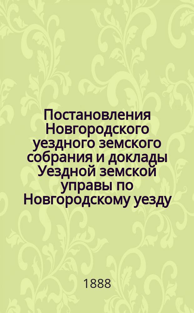 Постановления Новгородского уездного земского собрания и доклады Уездной земской управы по Новгородскому уезду... в сессию 1887 года