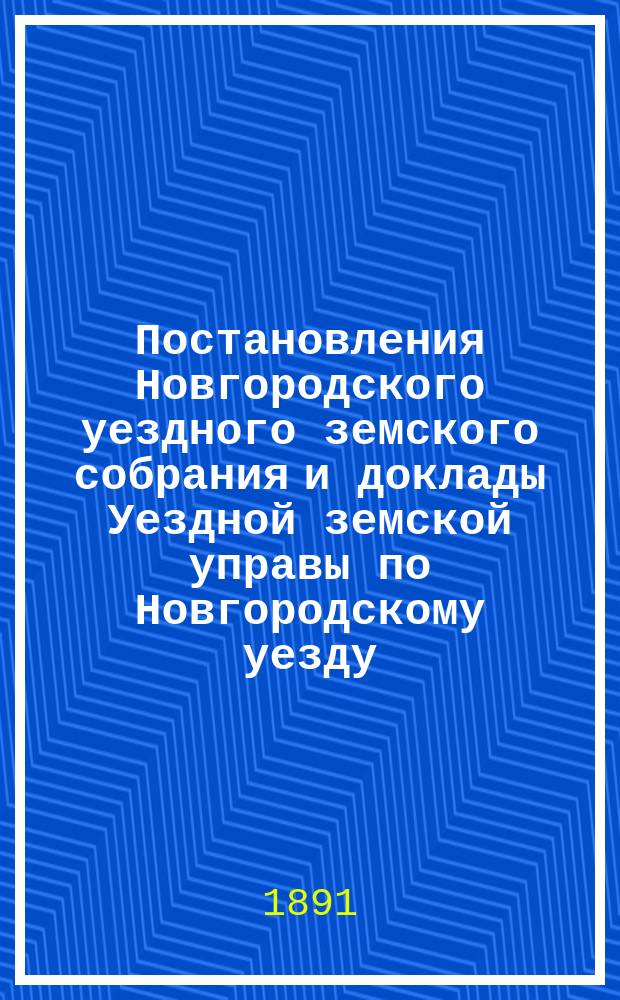 Постановления Новгородского уездного земского собрания и доклады Уездной земской управы по Новгородскому уезду... в сессию 1890 года