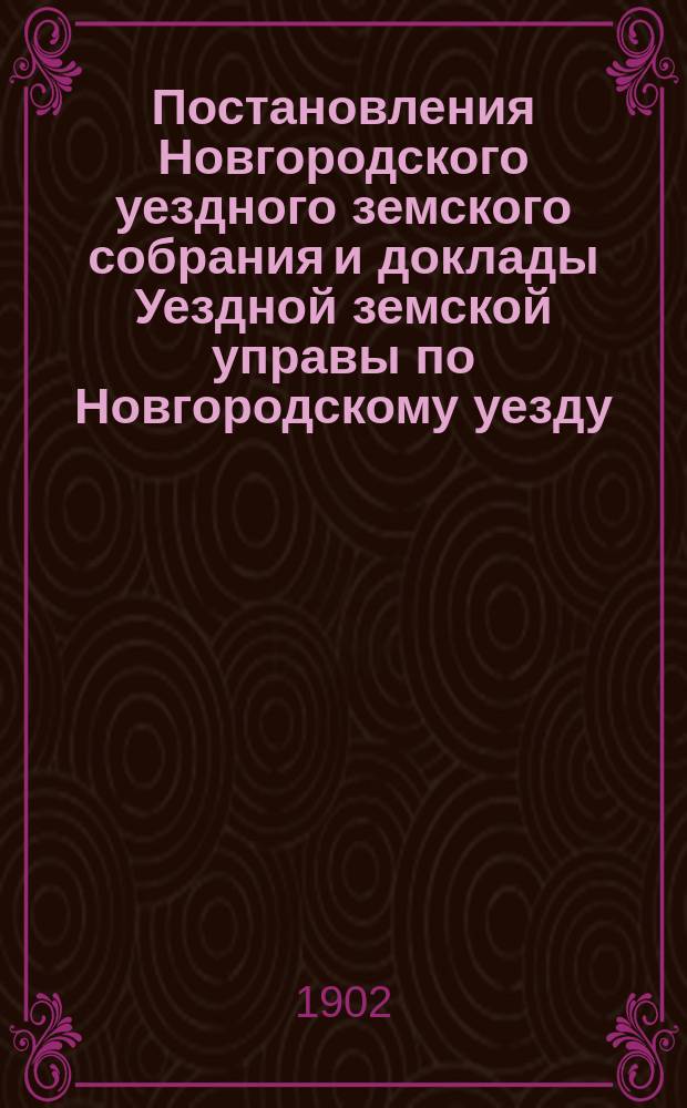 Постановления Новгородского уездного земского собрания и доклады Уездной земской управы по Новгородскому уезду... в сессию 1901 года