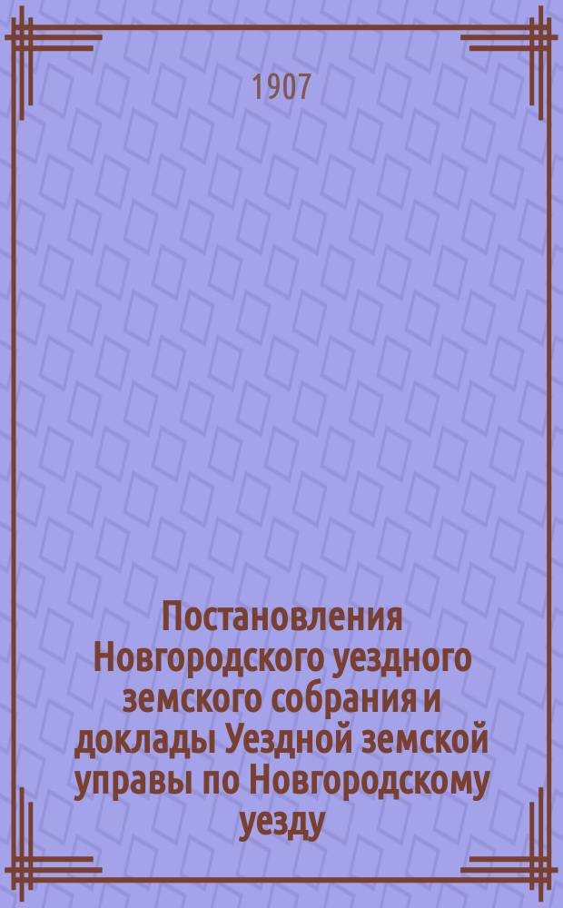 Постановления Новгородского уездного земского собрания и доклады Уездной земской управы по Новгородскому уезду... сессии 1906 года