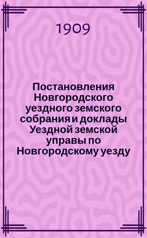 Постановления Новгородского уездного земского собрания и доклады Уездной земской управы по Новгородскому уезду... очередной сессии и чрезвычайных созывов 15 января и 28 ноября 1908 года