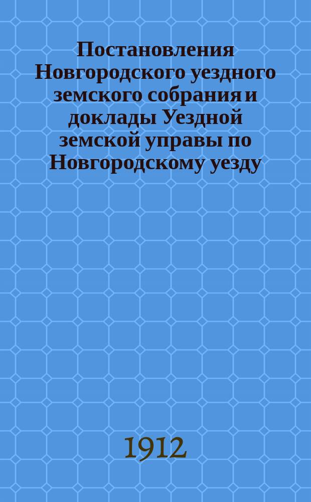 Постановления Новгородского уездного земского собрания и доклады Уездной земской управы по Новгородскому уезду... за 1911 год