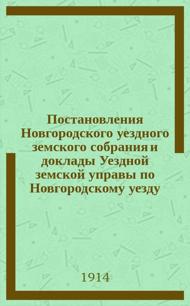 Постановления Новгородского уездного земского собрания и доклады Уездной земской управы по Новгородскому уезду... за 1913 год : за 1913 год, чрезвычайного созыва 12 февраля и очередной сессии