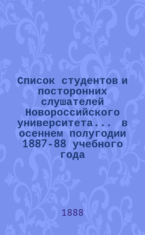 Список студентов и посторонних слушателей Новороссийского университета... ... в осеннем полугодии 1887-88 учебного года