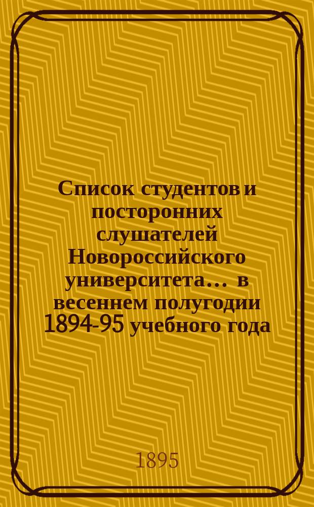 Список студентов и посторонних слушателей Новороссийского университета... ... в весеннем полугодии 1894-95 учебного года