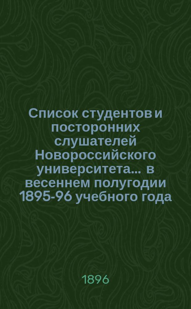 Список студентов и посторонних слушателей Новороссийского университета... ... в весеннем полугодии 1895-96 учебного года