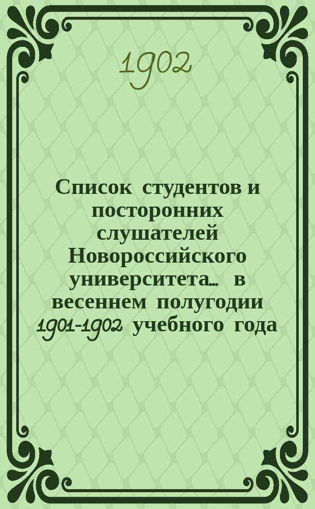 Список студентов и посторонних слушателей Новороссийского университета... ... в весеннем полугодии 1901-1902 учебного года