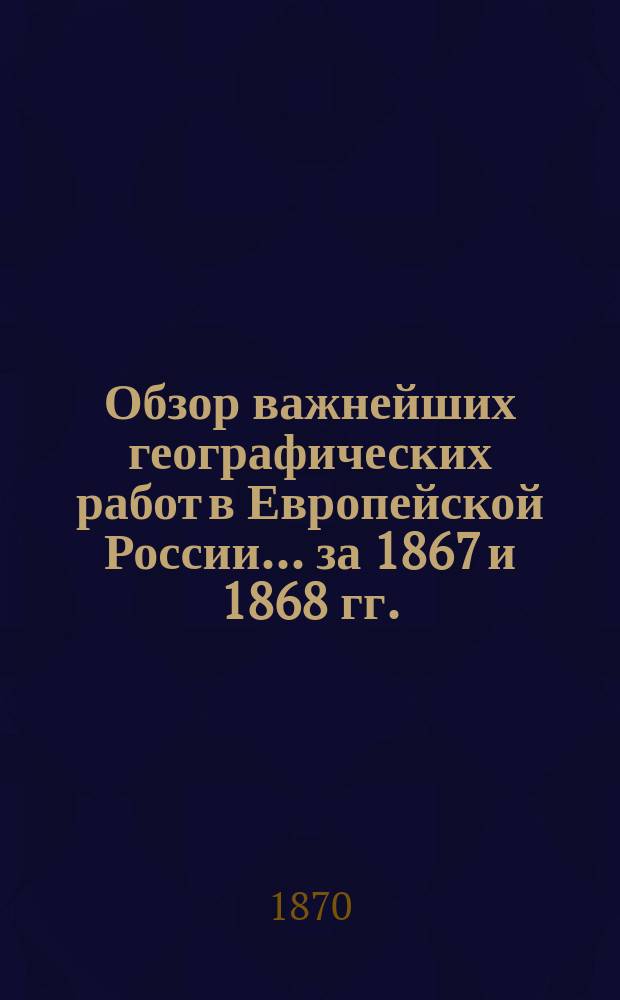 Обзор важнейших географических работ в Европейской России... за 1867 и 1868 гг.