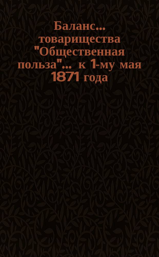 Баланс... товарищества "Общественная польза"... ... к 1-му мая 1871 года