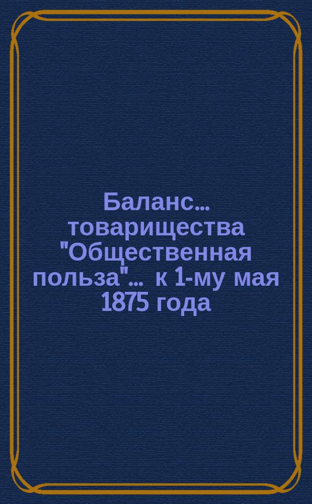 Баланс... товарищества "Общественная польза"... ... к 1-му мая 1875 года