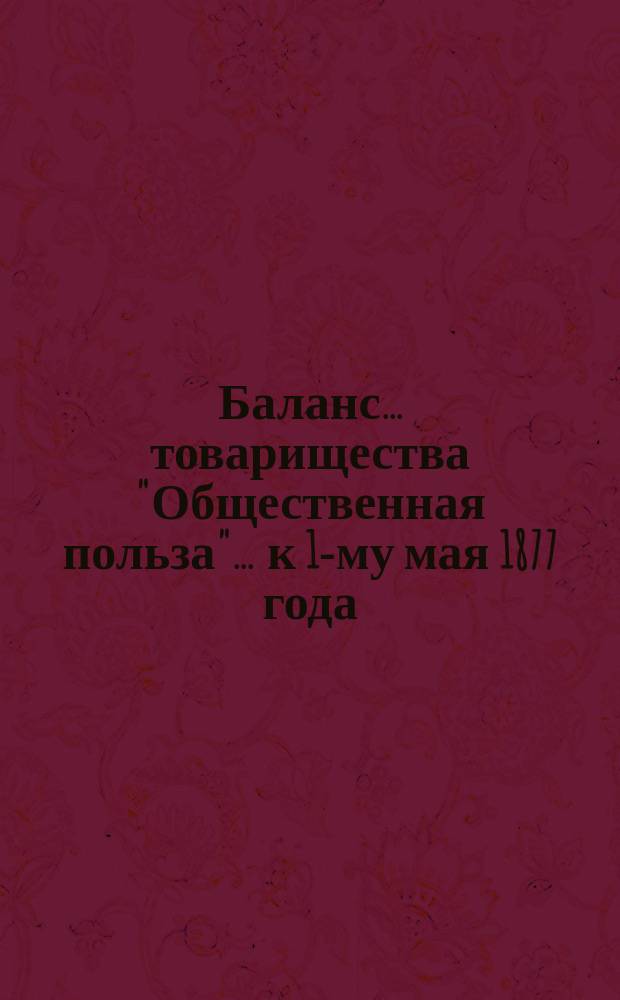 Баланс... товарищества "Общественная польза"... ... к 1-му мая 1877 года