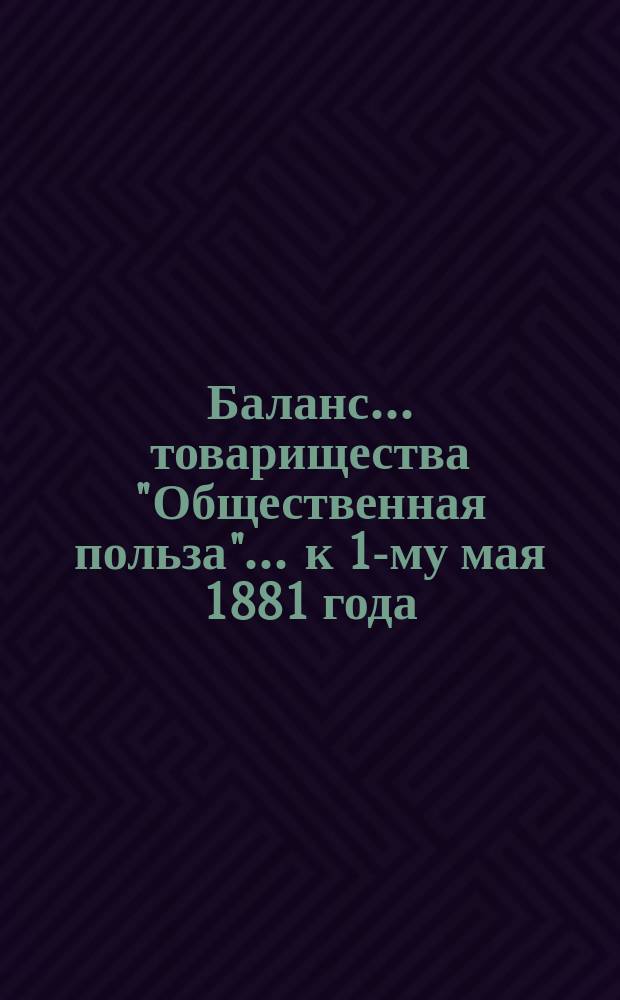 Баланс... товарищества "Общественная польза"... ... к 1-му мая 1881 года