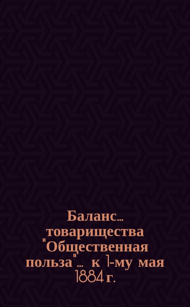 Баланс... товарищества "Общественная польза"... ... к 1-му мая 1884 г.