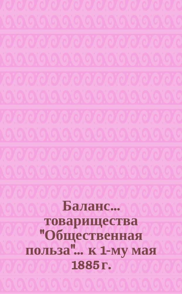 Баланс... товарищества "Общественная польза"... ... к 1-му мая 1885 г.