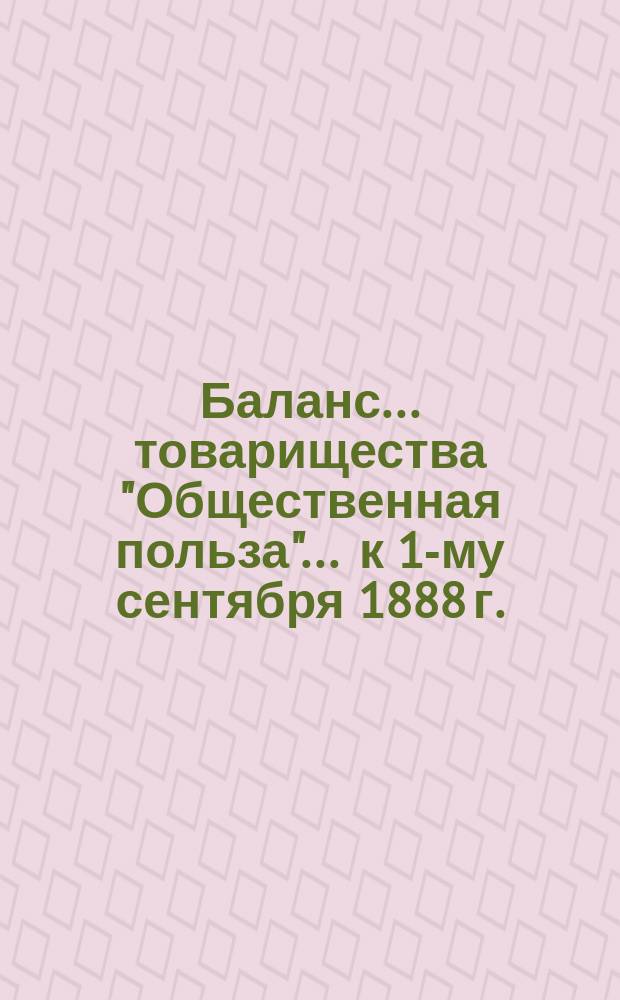 Баланс... товарищества "Общественная польза"... ... к 1-му сентября 1888 г.