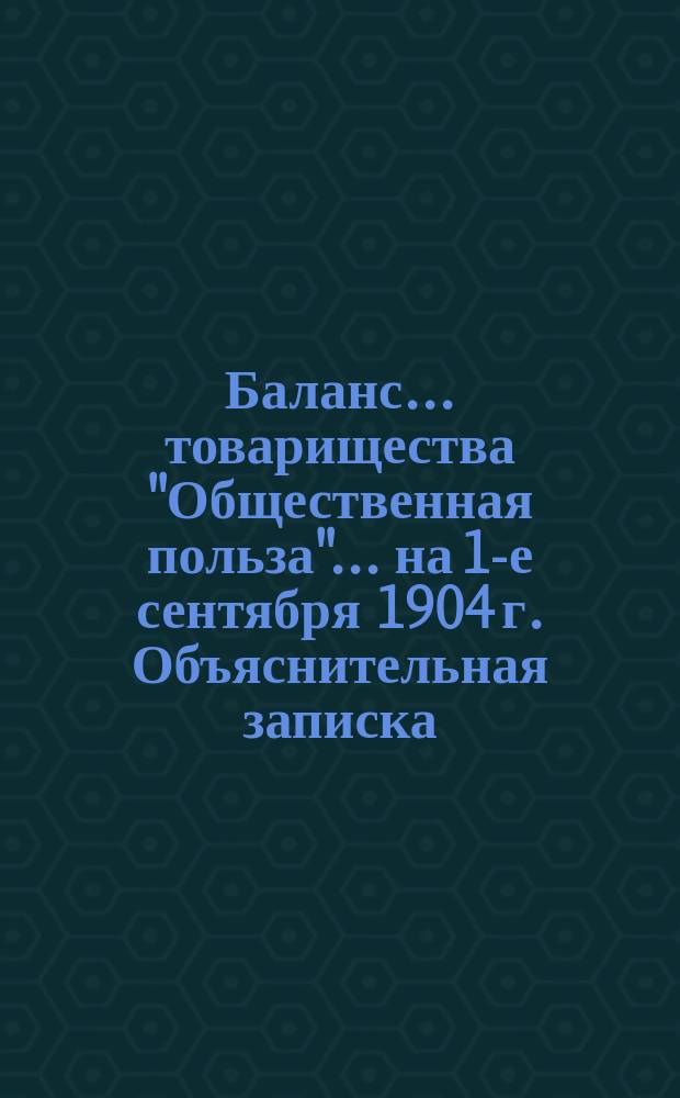 Баланс... товарищества "Общественная польза"... ... на 1-е сентября 1904 г. [Объяснительная записка] : [Объяснительная записка]