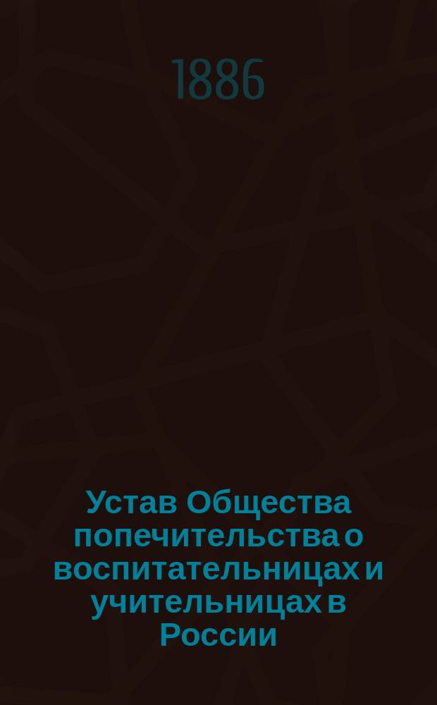 Устав Общества попечительства о воспитательницах и учительницах в России : С изд. и доп.