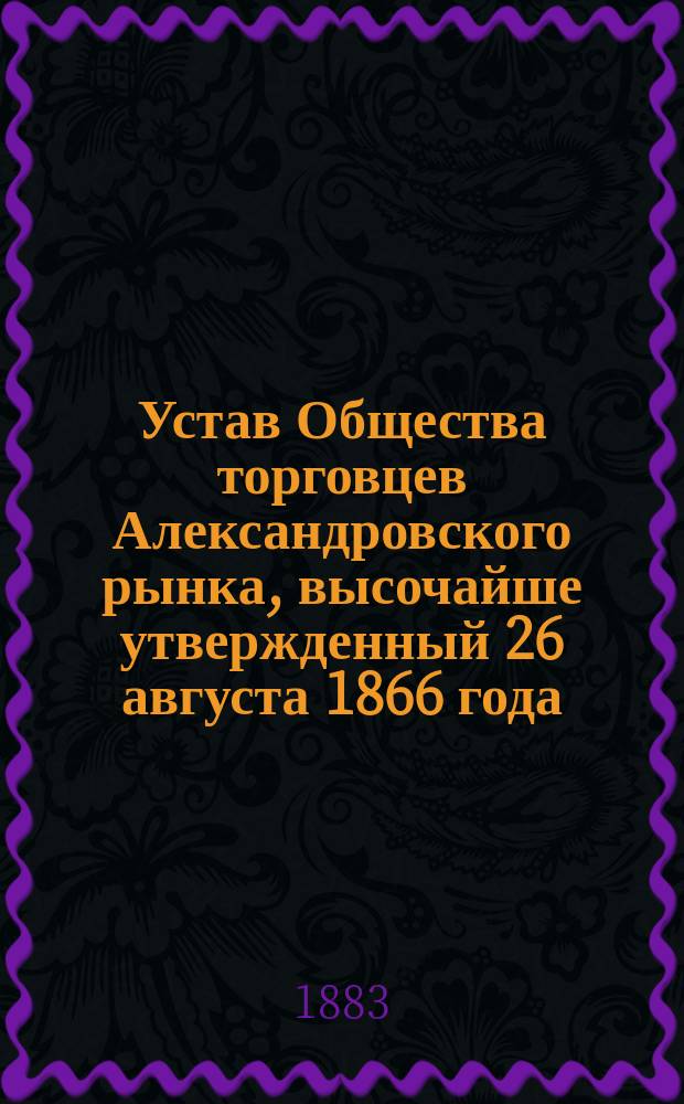 Устав Общества торговцев Александровского рынка, высочайше утвержденный 26 августа 1866 года