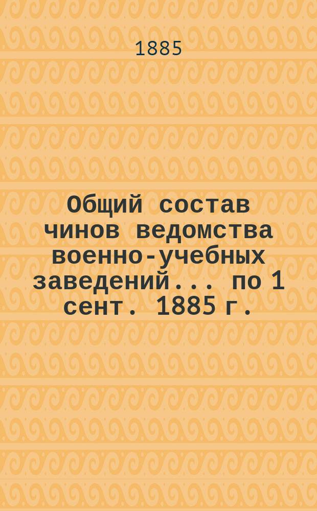 Общий состав чинов ведомства военно-учебных заведений... по 1 сент. 1885 г.