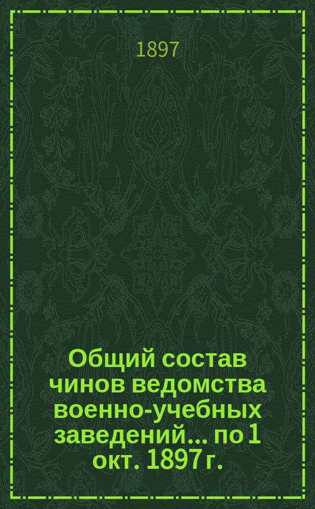 Общий состав чинов ведомства военно-учебных заведений... по 1 окт. 1897 г.