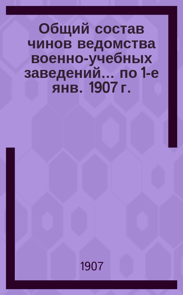 Общий состав чинов ведомства военно-учебных заведений... по 1-е янв. 1907 г.