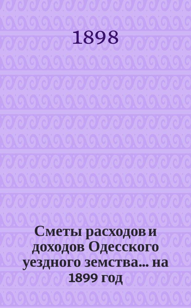 Сметы расходов и доходов Одесского уездного земства... на 1899 год