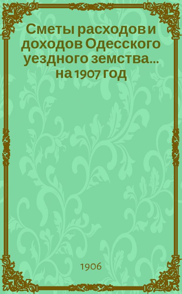 Сметы расходов и доходов Одесского уездного земства... на 1907 год