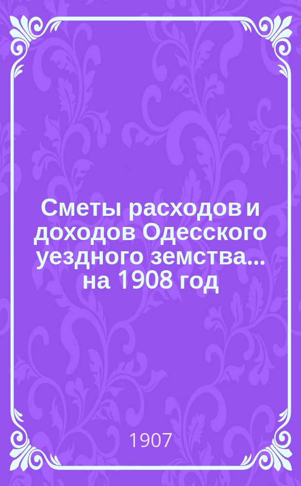 Сметы расходов и доходов Одесского уездного земства... на 1908 год
