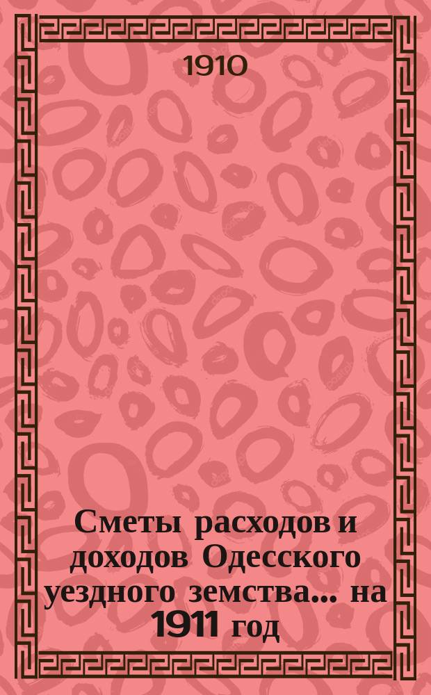Сметы расходов и доходов Одесского уездного земства... на 1911 год