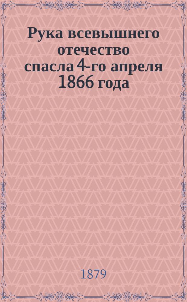 Рука всевышнего отечество спасла 4-го апреля 1866 года : Покушение на жизнь его императорского величества государя императора 2-го апреля в С.-Петербурге